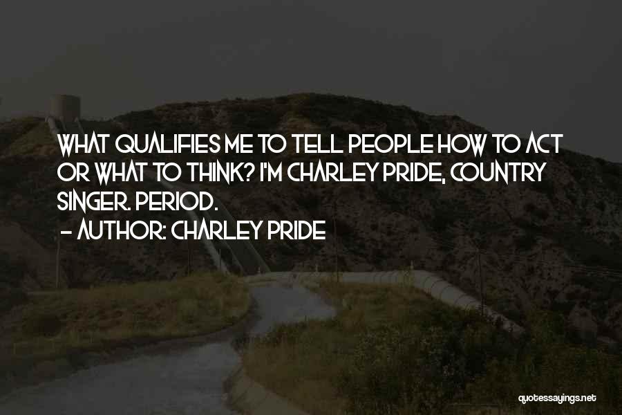 Charley Pride Quotes: What Qualifies Me To Tell People How To Act Or What To Think? I'm Charley Pride, Country Singer. Period.