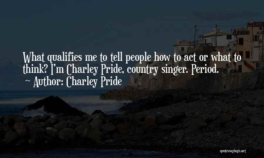 Charley Pride Quotes: What Qualifies Me To Tell People How To Act Or What To Think? I'm Charley Pride, Country Singer. Period.