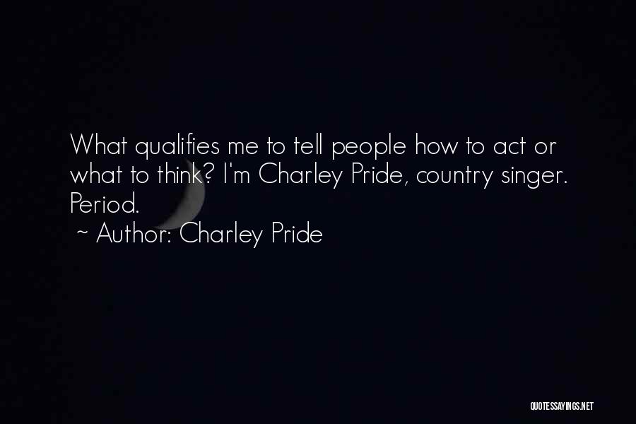 Charley Pride Quotes: What Qualifies Me To Tell People How To Act Or What To Think? I'm Charley Pride, Country Singer. Period.