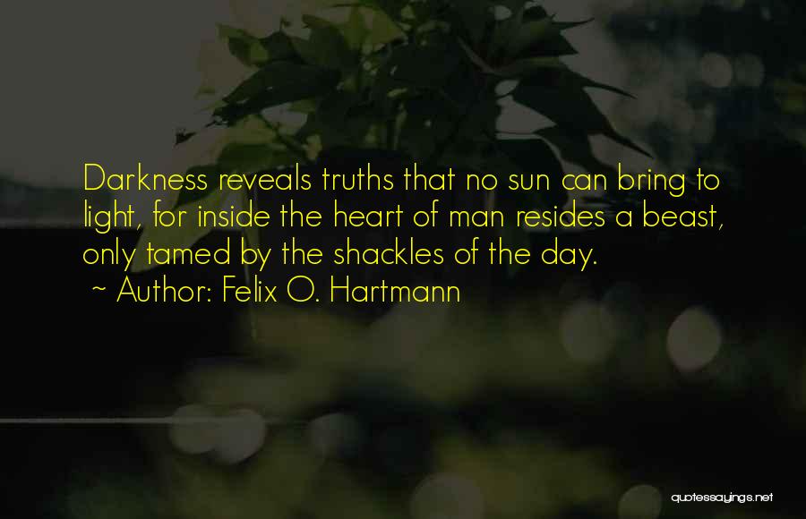 Felix O. Hartmann Quotes: Darkness Reveals Truths That No Sun Can Bring To Light, For Inside The Heart Of Man Resides A Beast, Only