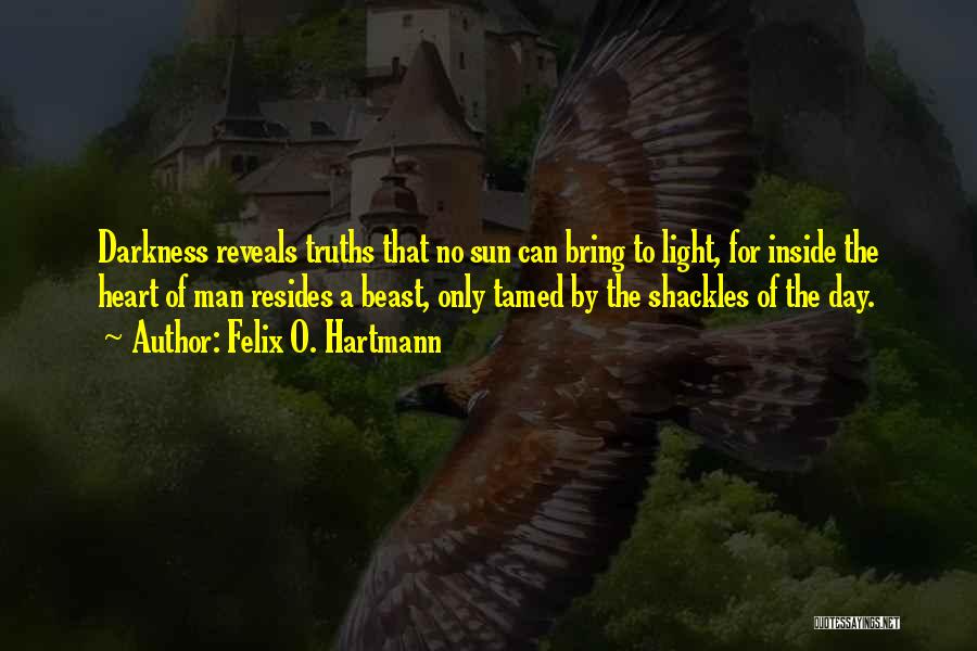 Felix O. Hartmann Quotes: Darkness Reveals Truths That No Sun Can Bring To Light, For Inside The Heart Of Man Resides A Beast, Only