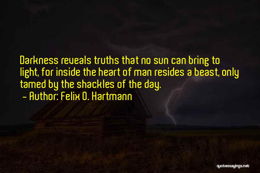 Felix O. Hartmann Quotes: Darkness Reveals Truths That No Sun Can Bring To Light, For Inside The Heart Of Man Resides A Beast, Only