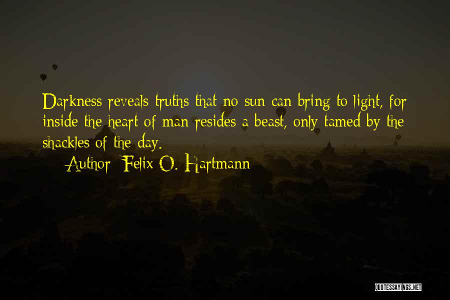 Felix O. Hartmann Quotes: Darkness Reveals Truths That No Sun Can Bring To Light, For Inside The Heart Of Man Resides A Beast, Only