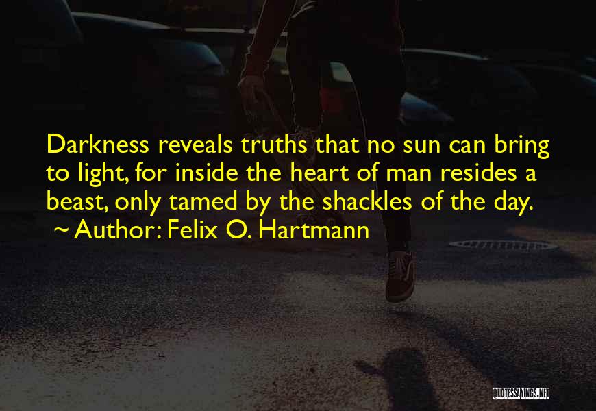Felix O. Hartmann Quotes: Darkness Reveals Truths That No Sun Can Bring To Light, For Inside The Heart Of Man Resides A Beast, Only
