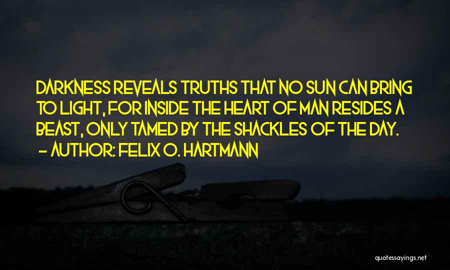 Felix O. Hartmann Quotes: Darkness Reveals Truths That No Sun Can Bring To Light, For Inside The Heart Of Man Resides A Beast, Only