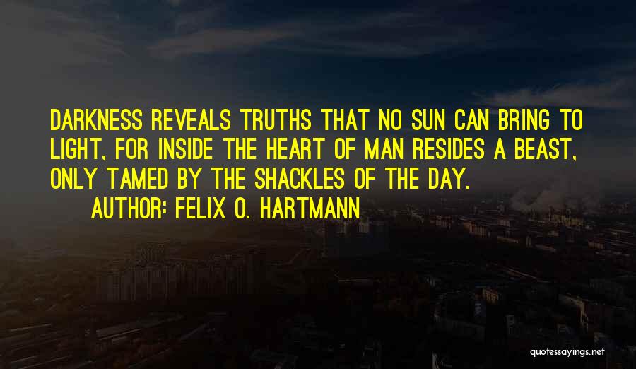 Felix O. Hartmann Quotes: Darkness Reveals Truths That No Sun Can Bring To Light, For Inside The Heart Of Man Resides A Beast, Only