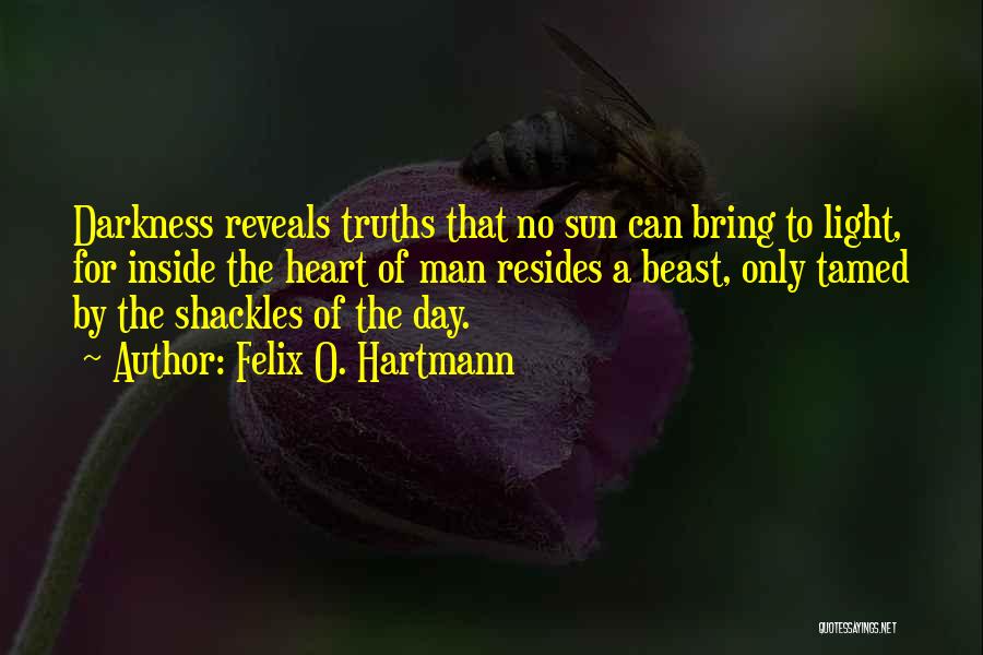 Felix O. Hartmann Quotes: Darkness Reveals Truths That No Sun Can Bring To Light, For Inside The Heart Of Man Resides A Beast, Only