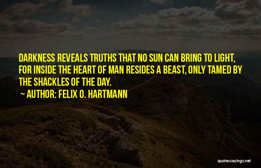 Felix O. Hartmann Quotes: Darkness Reveals Truths That No Sun Can Bring To Light, For Inside The Heart Of Man Resides A Beast, Only