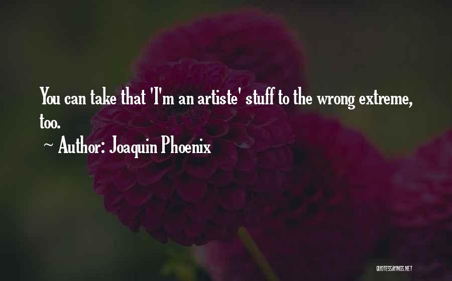 Joaquin Phoenix Quotes: You Can Take That 'i'm An Artiste' Stuff To The Wrong Extreme, Too.