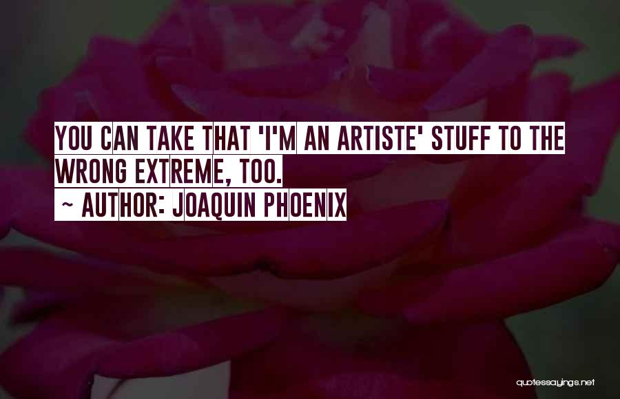 Joaquin Phoenix Quotes: You Can Take That 'i'm An Artiste' Stuff To The Wrong Extreme, Too.