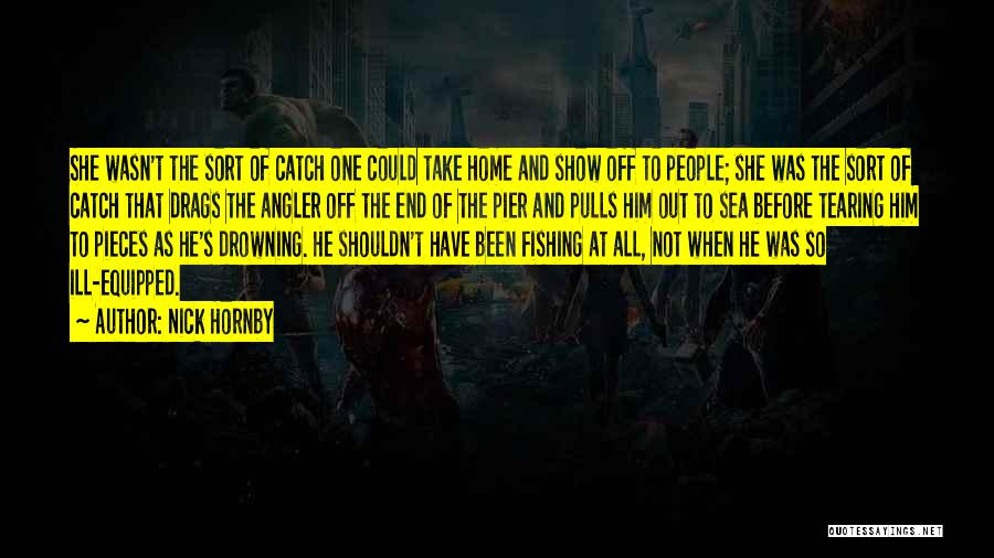 Nick Hornby Quotes: She Wasn't The Sort Of Catch One Could Take Home And Show Off To People; She Was The Sort Of