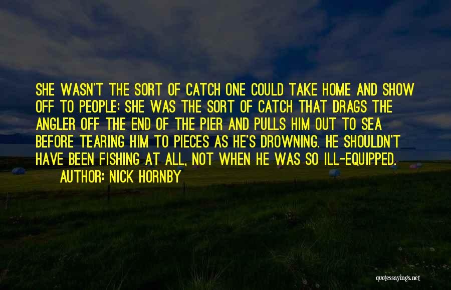 Nick Hornby Quotes: She Wasn't The Sort Of Catch One Could Take Home And Show Off To People; She Was The Sort Of