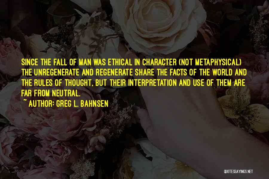 Greg L. Bahnsen Quotes: Since The Fall Of Man Was Ethical In Character (not Metaphysical) The Unregenerate And Regenerate Share The Facts Of The