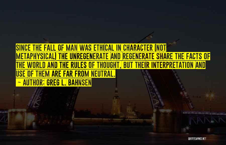 Greg L. Bahnsen Quotes: Since The Fall Of Man Was Ethical In Character (not Metaphysical) The Unregenerate And Regenerate Share The Facts Of The