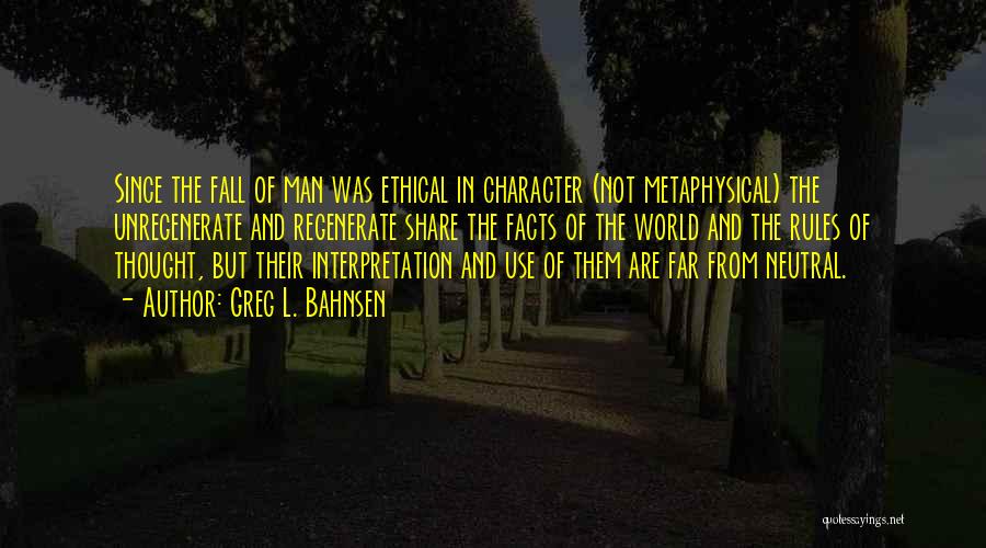 Greg L. Bahnsen Quotes: Since The Fall Of Man Was Ethical In Character (not Metaphysical) The Unregenerate And Regenerate Share The Facts Of The