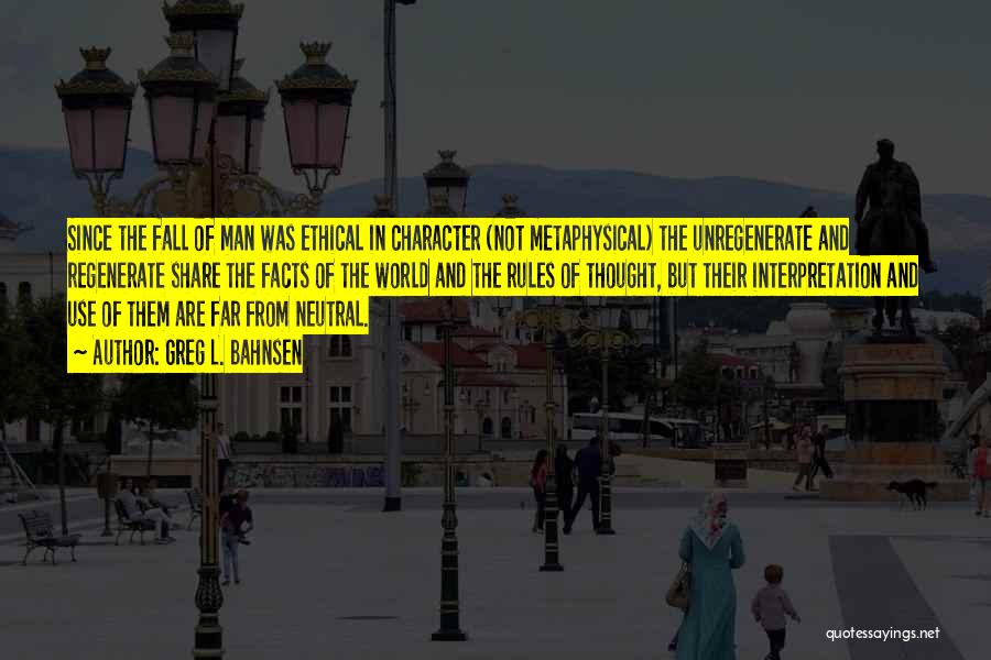 Greg L. Bahnsen Quotes: Since The Fall Of Man Was Ethical In Character (not Metaphysical) The Unregenerate And Regenerate Share The Facts Of The