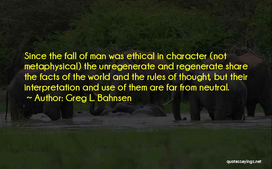 Greg L. Bahnsen Quotes: Since The Fall Of Man Was Ethical In Character (not Metaphysical) The Unregenerate And Regenerate Share The Facts Of The