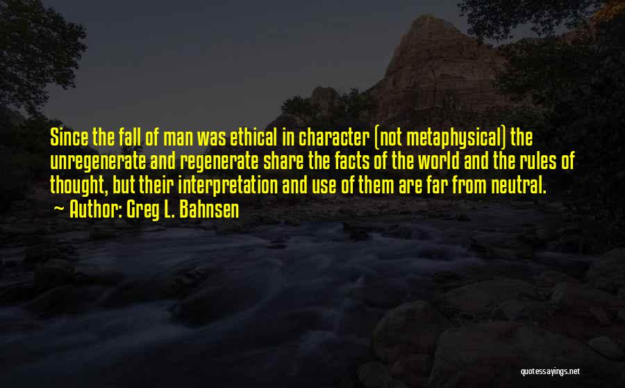 Greg L. Bahnsen Quotes: Since The Fall Of Man Was Ethical In Character (not Metaphysical) The Unregenerate And Regenerate Share The Facts Of The