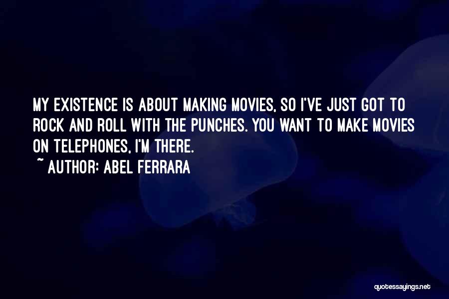 Abel Ferrara Quotes: My Existence Is About Making Movies, So I've Just Got To Rock And Roll With The Punches. You Want To