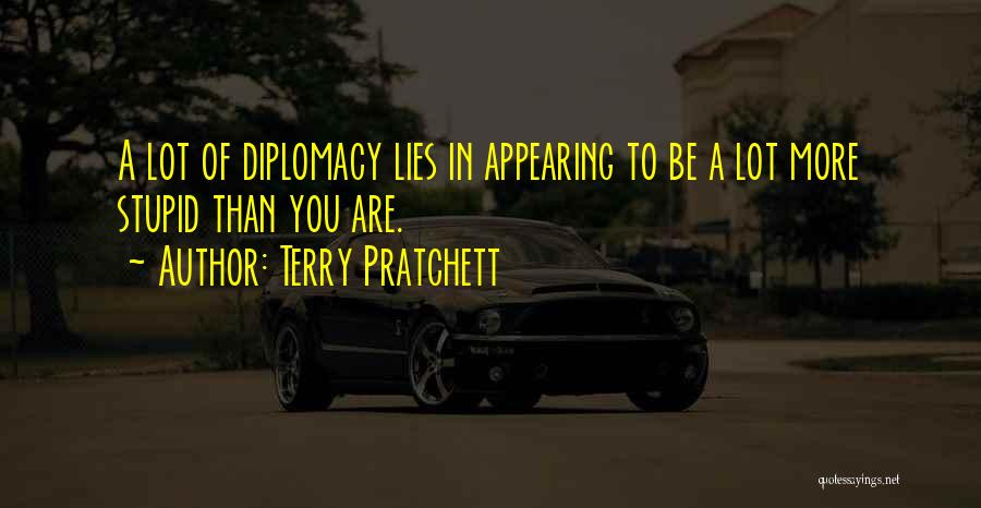 Terry Pratchett Quotes: A Lot Of Diplomacy Lies In Appearing To Be A Lot More Stupid Than You Are.