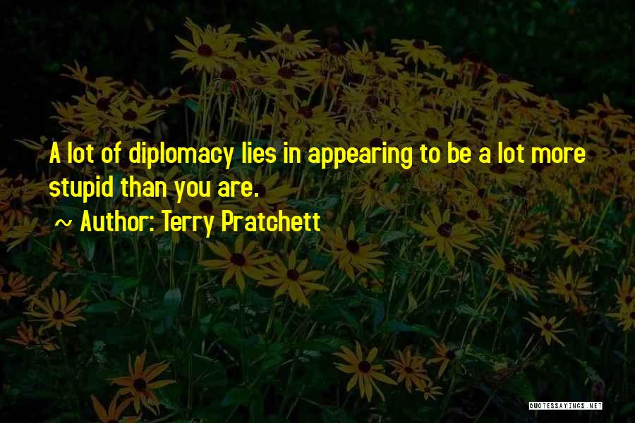 Terry Pratchett Quotes: A Lot Of Diplomacy Lies In Appearing To Be A Lot More Stupid Than You Are.