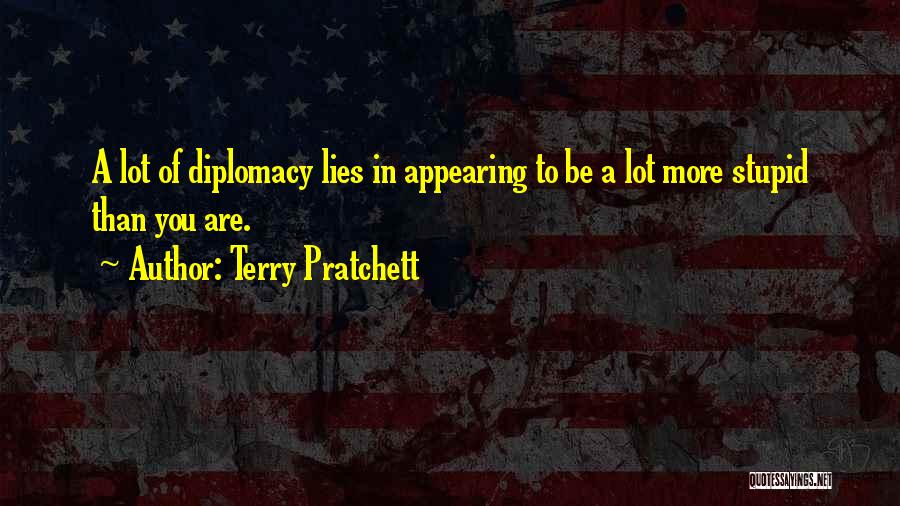 Terry Pratchett Quotes: A Lot Of Diplomacy Lies In Appearing To Be A Lot More Stupid Than You Are.