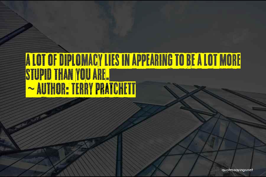 Terry Pratchett Quotes: A Lot Of Diplomacy Lies In Appearing To Be A Lot More Stupid Than You Are.