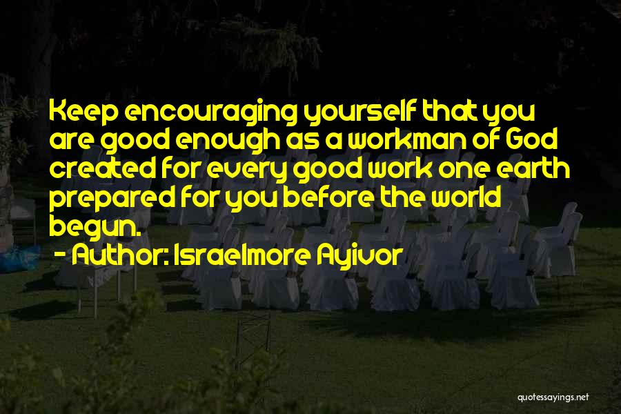 Israelmore Ayivor Quotes: Keep Encouraging Yourself That You Are Good Enough As A Workman Of God Created For Every Good Work One Earth