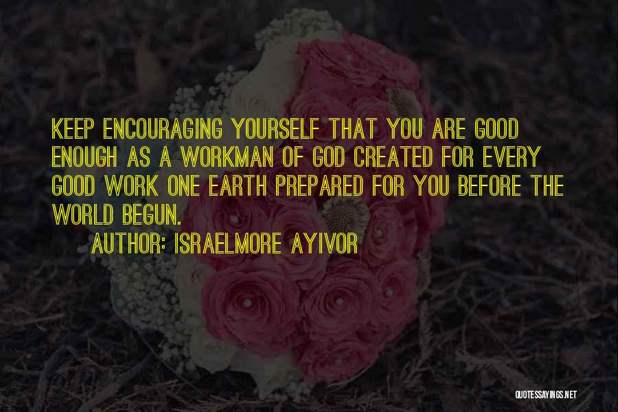 Israelmore Ayivor Quotes: Keep Encouraging Yourself That You Are Good Enough As A Workman Of God Created For Every Good Work One Earth