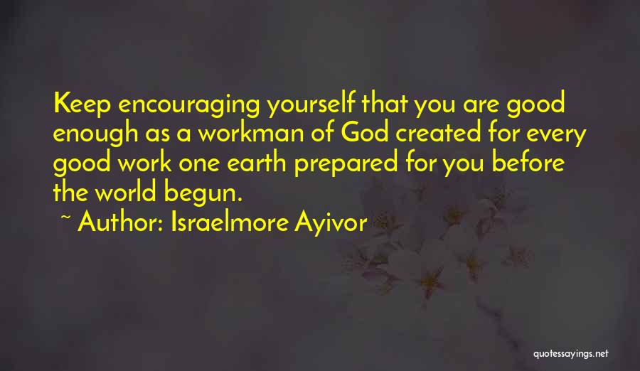 Israelmore Ayivor Quotes: Keep Encouraging Yourself That You Are Good Enough As A Workman Of God Created For Every Good Work One Earth