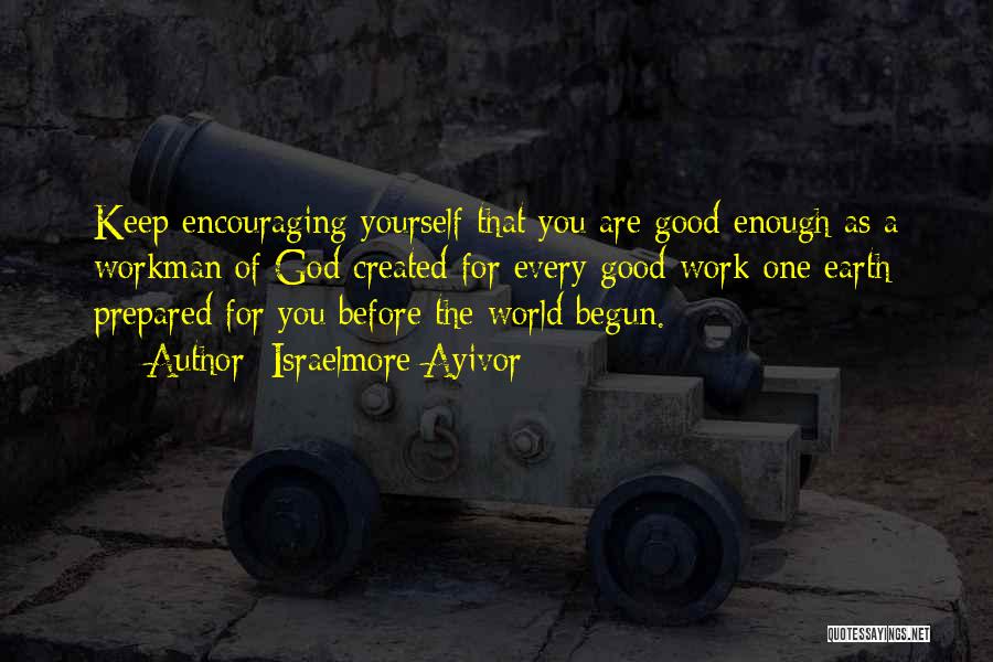 Israelmore Ayivor Quotes: Keep Encouraging Yourself That You Are Good Enough As A Workman Of God Created For Every Good Work One Earth