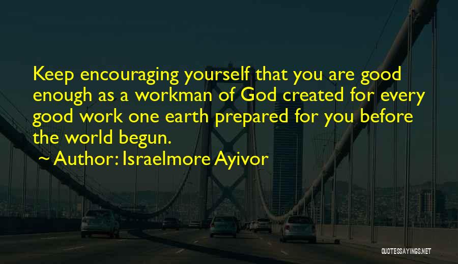 Israelmore Ayivor Quotes: Keep Encouraging Yourself That You Are Good Enough As A Workman Of God Created For Every Good Work One Earth