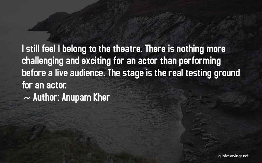 Anupam Kher Quotes: I Still Feel I Belong To The Theatre. There Is Nothing More Challenging And Exciting For An Actor Than Performing