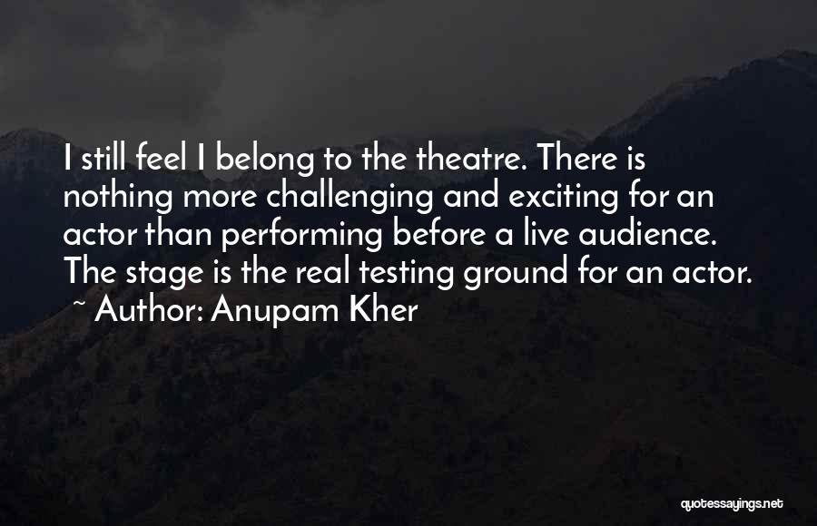 Anupam Kher Quotes: I Still Feel I Belong To The Theatre. There Is Nothing More Challenging And Exciting For An Actor Than Performing