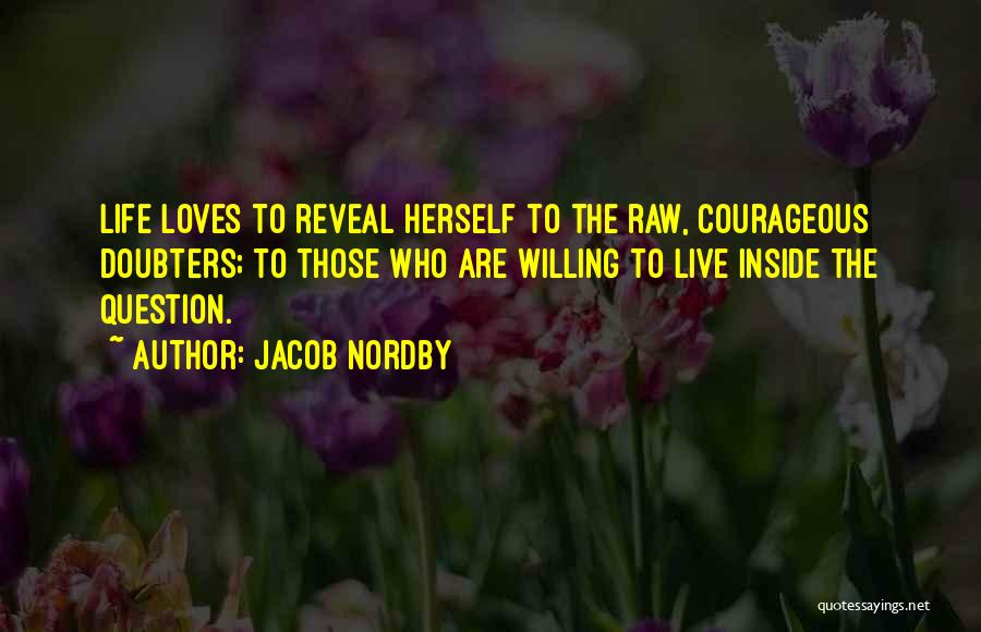 Jacob Nordby Quotes: Life Loves To Reveal Herself To The Raw, Courageous Doubters; To Those Who Are Willing To Live Inside The Question.