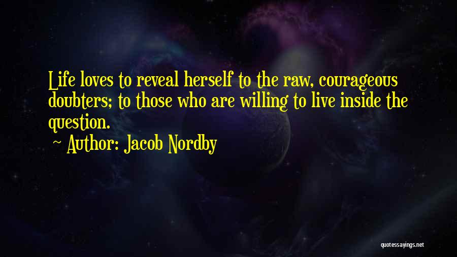 Jacob Nordby Quotes: Life Loves To Reveal Herself To The Raw, Courageous Doubters; To Those Who Are Willing To Live Inside The Question.