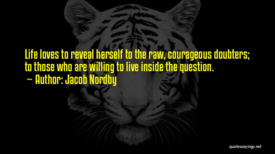 Jacob Nordby Quotes: Life Loves To Reveal Herself To The Raw, Courageous Doubters; To Those Who Are Willing To Live Inside The Question.