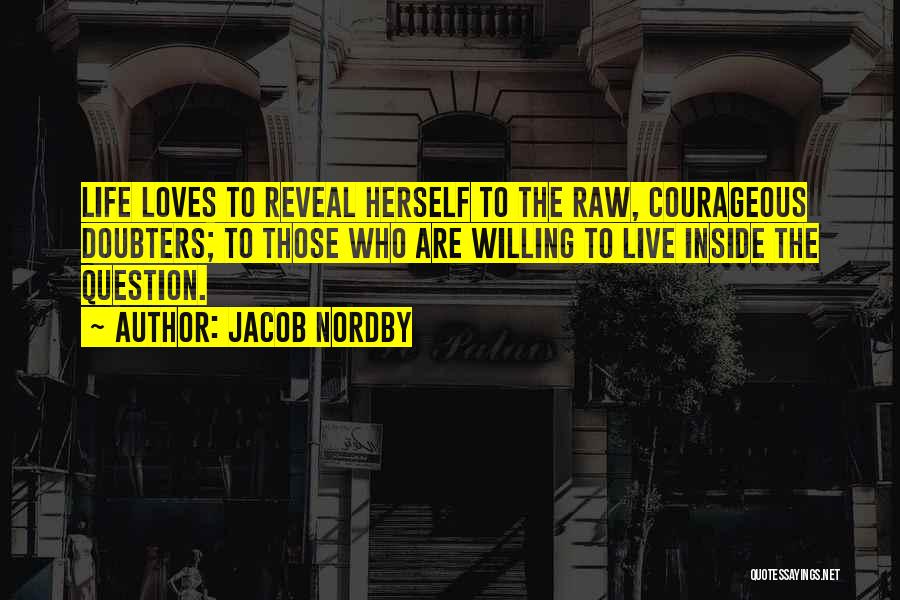 Jacob Nordby Quotes: Life Loves To Reveal Herself To The Raw, Courageous Doubters; To Those Who Are Willing To Live Inside The Question.