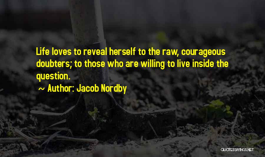 Jacob Nordby Quotes: Life Loves To Reveal Herself To The Raw, Courageous Doubters; To Those Who Are Willing To Live Inside The Question.