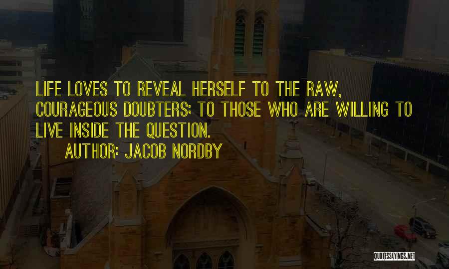 Jacob Nordby Quotes: Life Loves To Reveal Herself To The Raw, Courageous Doubters; To Those Who Are Willing To Live Inside The Question.