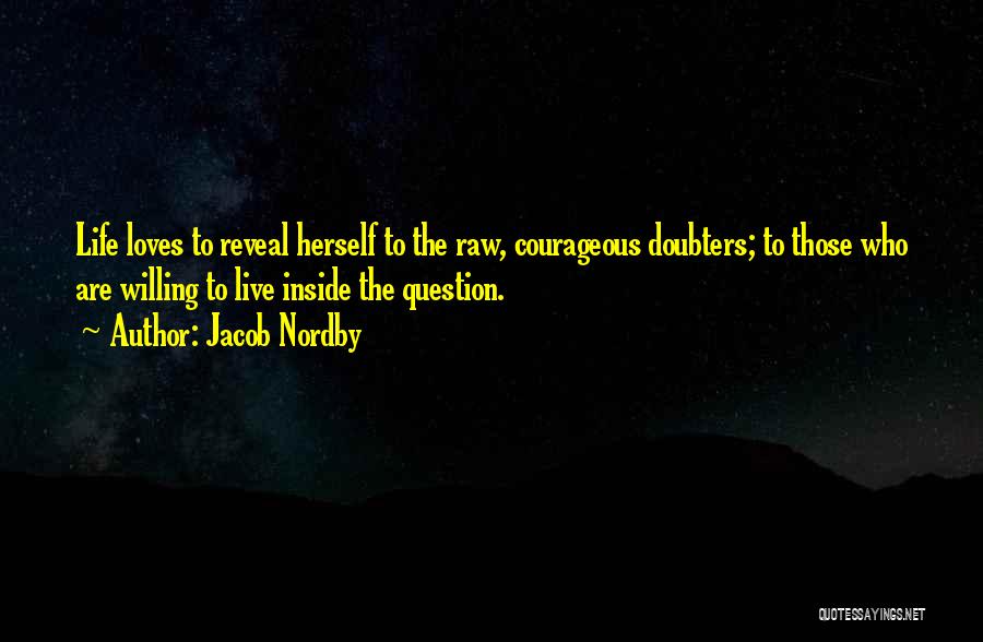 Jacob Nordby Quotes: Life Loves To Reveal Herself To The Raw, Courageous Doubters; To Those Who Are Willing To Live Inside The Question.