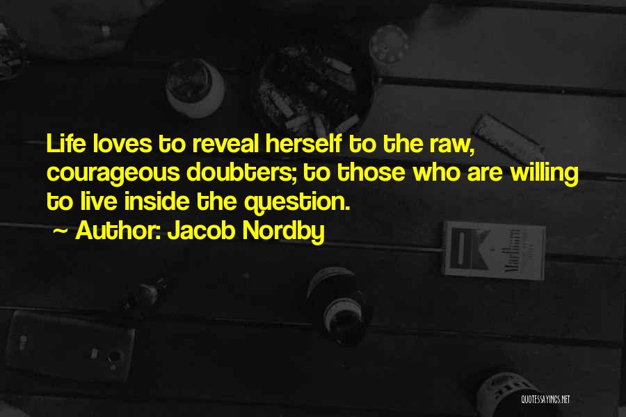 Jacob Nordby Quotes: Life Loves To Reveal Herself To The Raw, Courageous Doubters; To Those Who Are Willing To Live Inside The Question.