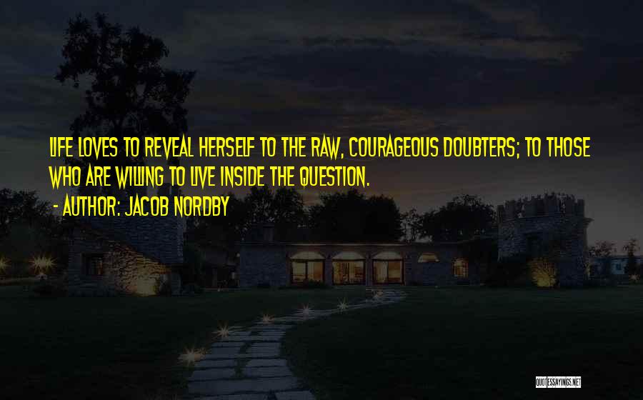 Jacob Nordby Quotes: Life Loves To Reveal Herself To The Raw, Courageous Doubters; To Those Who Are Willing To Live Inside The Question.