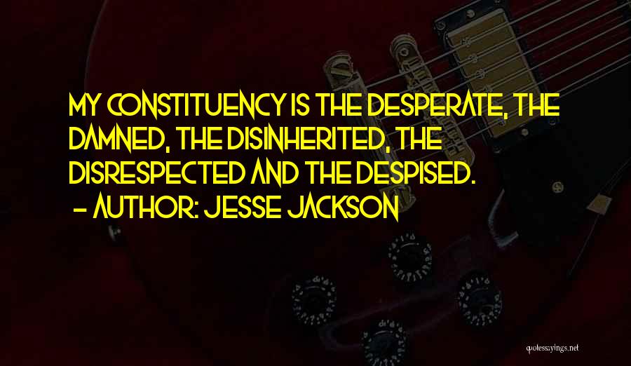 Jesse Jackson Quotes: My Constituency Is The Desperate, The Damned, The Disinherited, The Disrespected And The Despised.