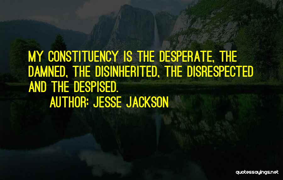 Jesse Jackson Quotes: My Constituency Is The Desperate, The Damned, The Disinherited, The Disrespected And The Despised.