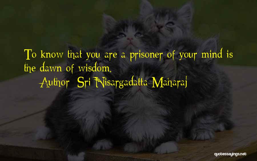 Sri Nisargadatta Maharaj Quotes: To Know That You Are A Prisoner Of Your Mind Is The Dawn Of Wisdom.