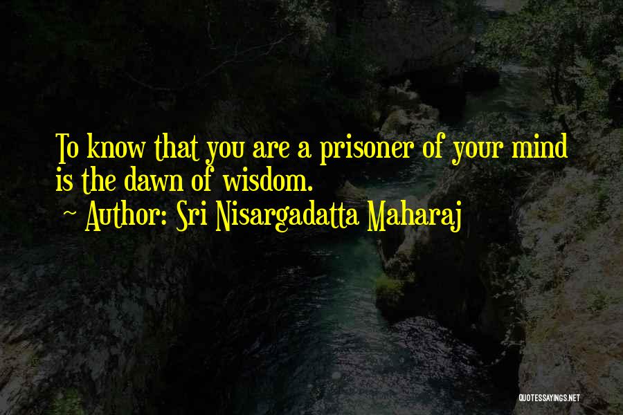 Sri Nisargadatta Maharaj Quotes: To Know That You Are A Prisoner Of Your Mind Is The Dawn Of Wisdom.