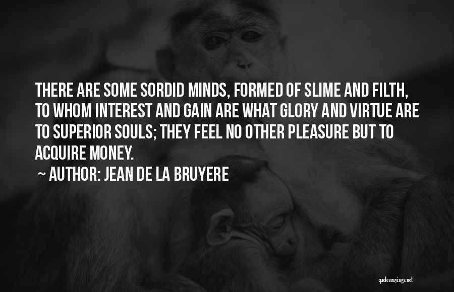 Jean De La Bruyere Quotes: There Are Some Sordid Minds, Formed Of Slime And Filth, To Whom Interest And Gain Are What Glory And Virtue