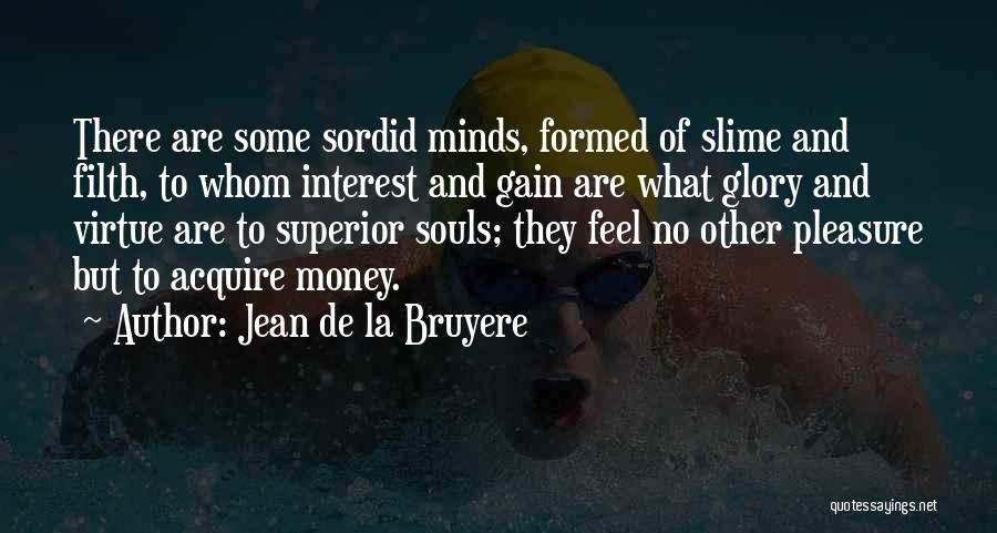 Jean De La Bruyere Quotes: There Are Some Sordid Minds, Formed Of Slime And Filth, To Whom Interest And Gain Are What Glory And Virtue