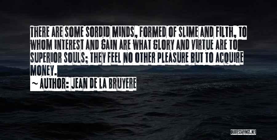 Jean De La Bruyere Quotes: There Are Some Sordid Minds, Formed Of Slime And Filth, To Whom Interest And Gain Are What Glory And Virtue